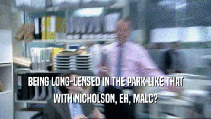 BEING LONG-LENSED IN THE PARK LIKE THAT
 WITH NICHOLSON, EH, MALC?
 