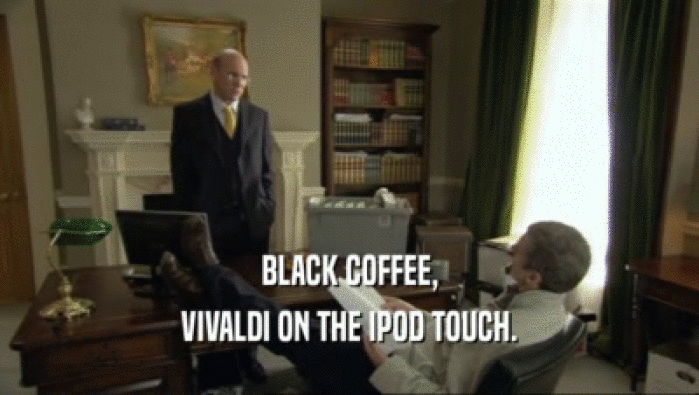BLACK COFFEE,
 VIVALDI ON THE IPOD TOUCH.
 