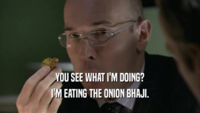 YOU SEE WHAT I'M DOING? I'M EATING THE ONION BHAJI. 