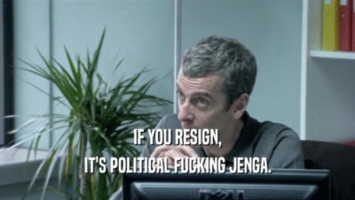 IF YOU RESIGN, IT'S POLITICAL FUCKING JENGA. 