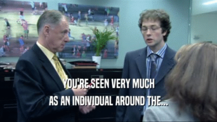 YOU'RE SEEN VERY MUCH AS AN INDIVIDUAL AROUND THE... 