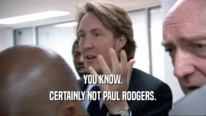 YOU KNOW. CERTAINLY NOT PAUL RODGERS. 