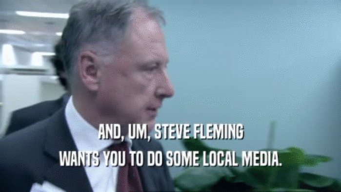 AND, UM, STEVE FLEMING WANTS YOU TO DO SOME LOCAL MEDIA. 