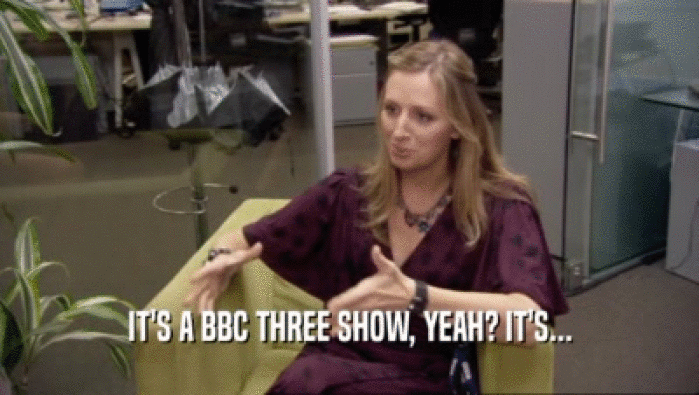 IT'S A BBC THREE SHOW, YEAH? IT'S...  