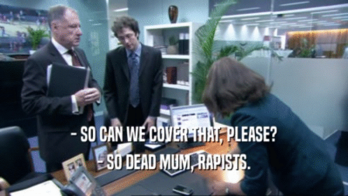 - SO CAN WE COVER THAT, PLEASE? - SO DEAD MUM, RAPISTS. 