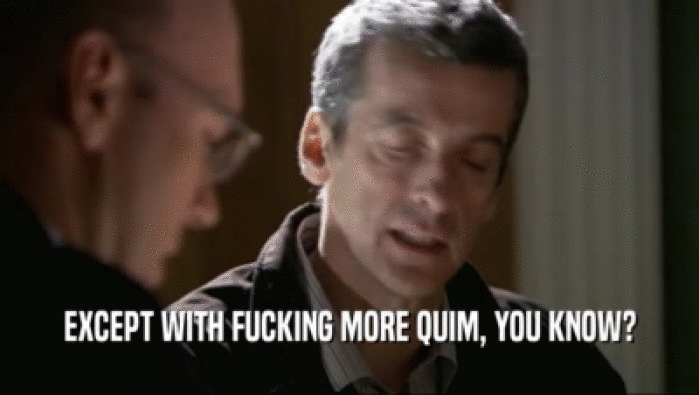 EXCEPT WITH FUCKING MORE QUIM, YOU KNOW?  