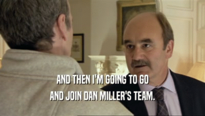 AND THEN I'M GOING TO GO AND JOIN DAN MILLER'S TEAM. 