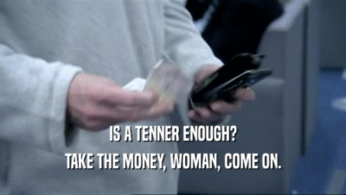 IS A TENNER ENOUGH? TAKE THE MONEY, WOMAN, COME ON. 