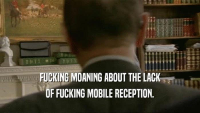 FUCKING MOANING ABOUT THE LACK OF FUCKING MOBILE RECEPTION. 