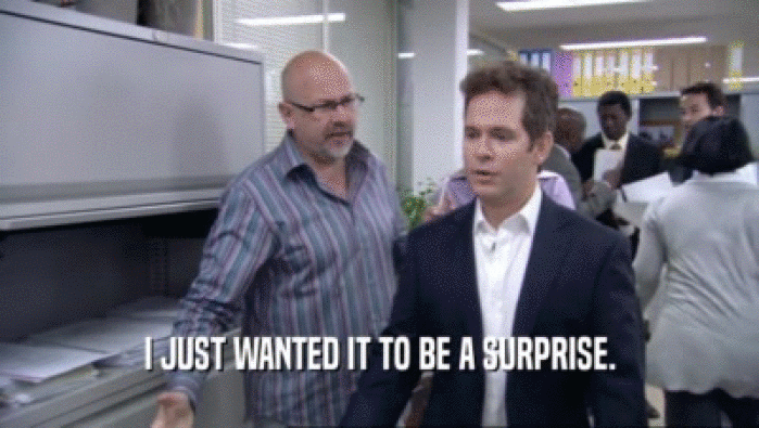 I JUST WANTED IT TO BE A SURPRISE.  