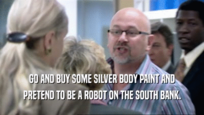 GO AND BUY SOME SILVER BODY PAINT AND
 PRETEND TO BE A ROBOT ON THE SOUTH BANK.
 