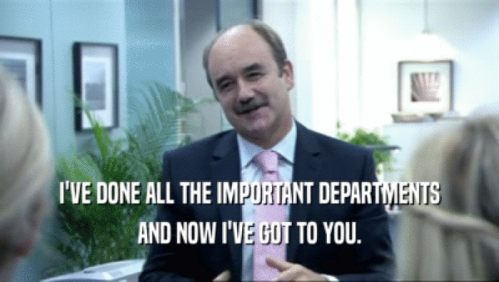 I'VE DONE ALL THE IMPORTANT DEPARTMENTS AND NOW I'VE GOT TO YOU. 