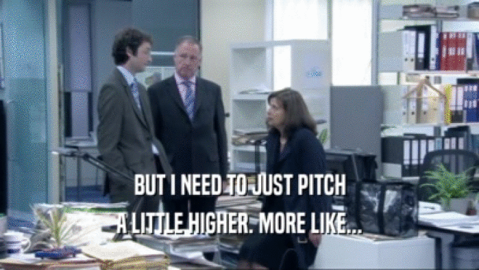 BUT I NEED TO JUST PITCH A LITTLE HIGHER. MORE LIKE... 
