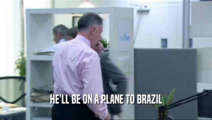 HE'LL BE ON A PLANE TO BRAZIL  