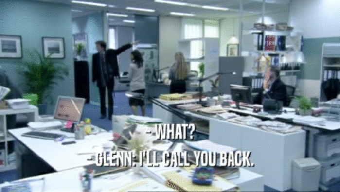 - WHAT?
 - GLENN: I'LL CALL YOU BACK.
 