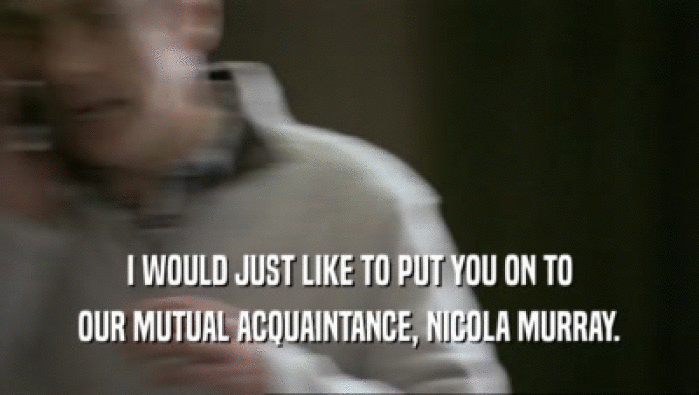 I WOULD JUST LIKE TO PUT YOU ON TO
 OUR MUTUAL ACQUAINTANCE, NICOLA MURRAY.
 