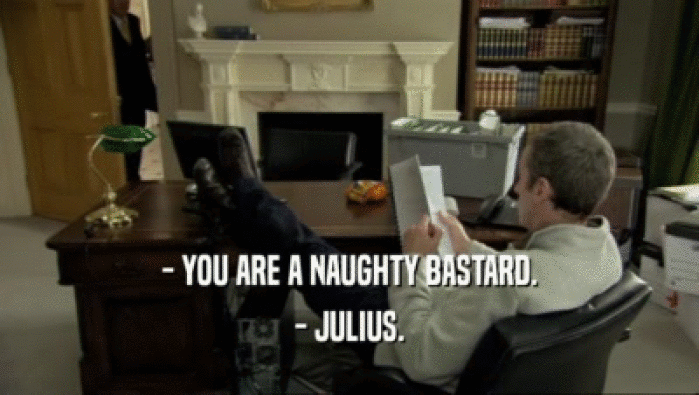 - YOU ARE A NAUGHTY BASTARD.
 - JULIUS.
 