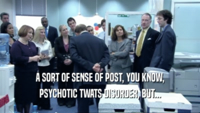 A SORT OF SENSE OF POST, YOU KNOW, PSYCHOTIC TWATS DISORDER, BUT... 