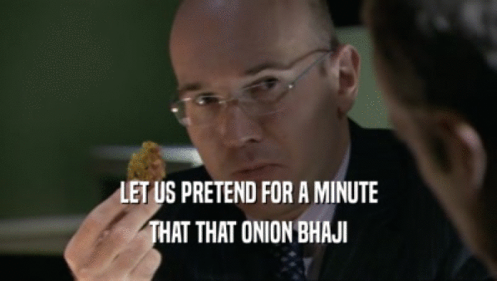 LET US PRETEND FOR A MINUTE
 THAT THAT ONION BHAJI
 