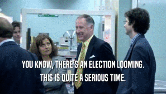 YOU KNOW, THERE'S AN ELECTION LOOMING. THIS IS QUITE A SERIOUS TIME. 