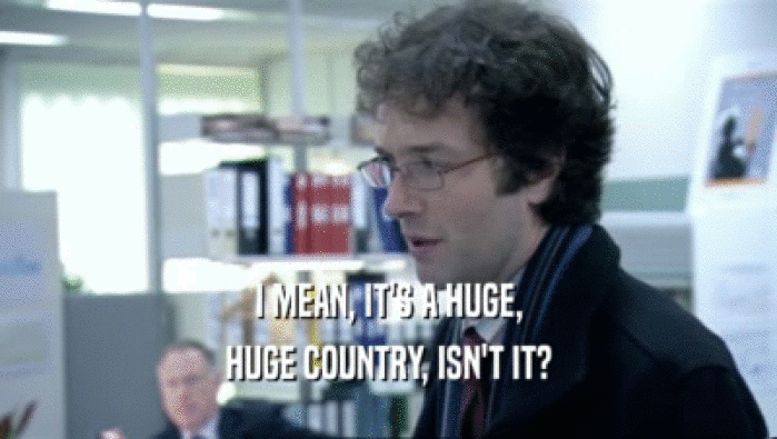 I MEAN, IT'S A HUGE, HUGE COUNTRY, ISN'T IT? 