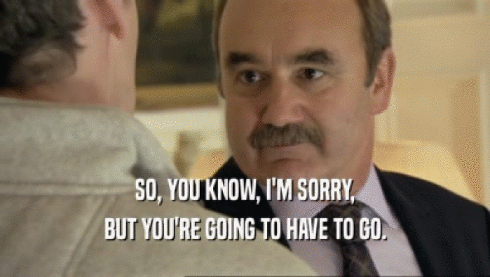SO, YOU KNOW, I'M SORRY, BUT YOU'RE GOING TO HAVE TO GO. 