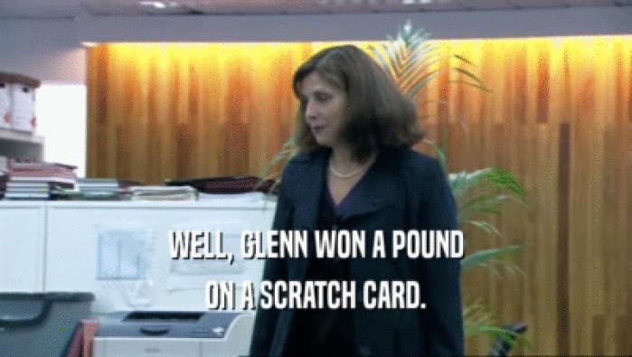 WELL, GLENN WON A POUND ON A SCRATCH CARD. 