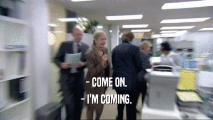 - COME ON. - I'M COMING. 