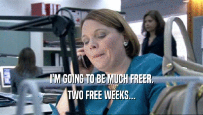I'M GOING TO BE MUCH FREER.
 TWO FREE WEEKS...
 