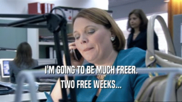 I'M GOING TO BE MUCH FREER. TWO FREE WEEKS... 
