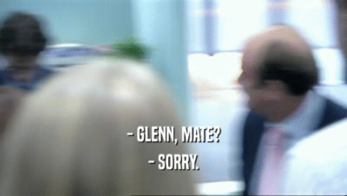 - GLENN, MATE?
 - SORRY.
 