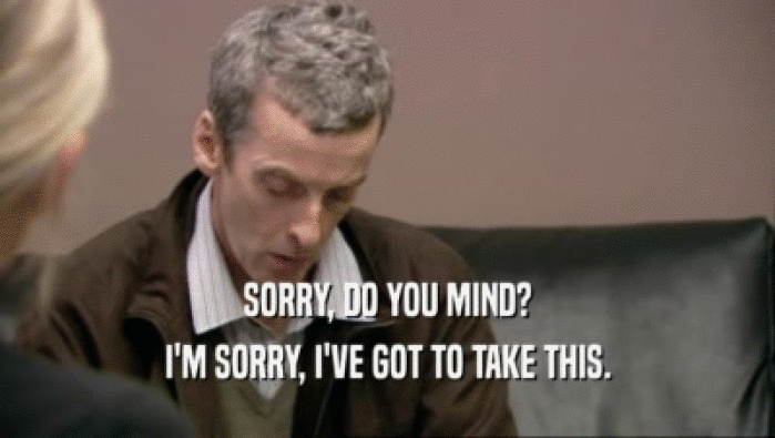 SORRY, DO YOU MIND? I'M SORRY, I'VE GOT TO TAKE THIS. 