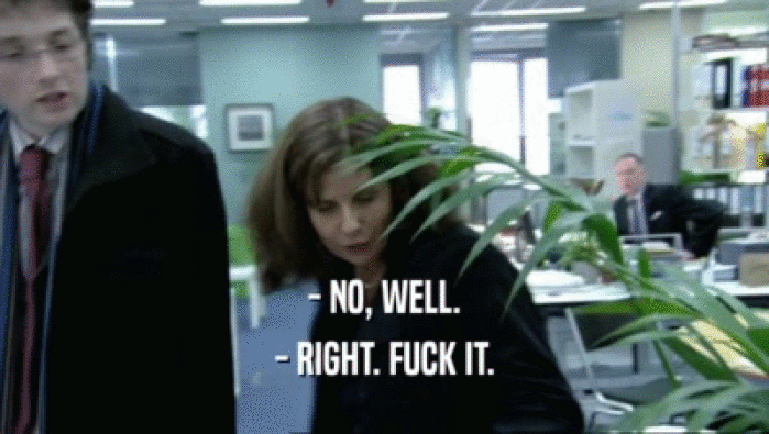 - NO, WELL. - RIGHT. FUCK IT. 