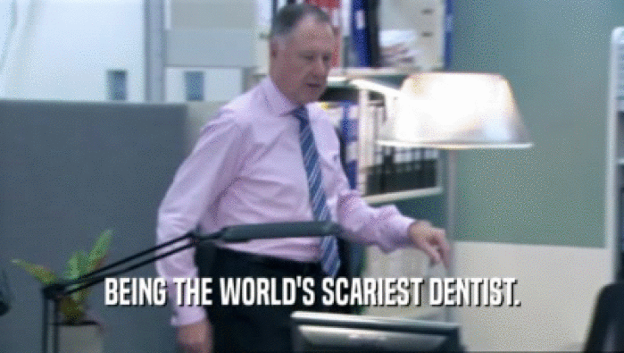 BEING THE WORLD'S SCARIEST DENTIST.  
