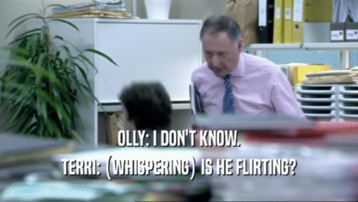 OLLY: I DON'T KNOW.
 TERRI: (WHISPERING) IS HE FLIRTING?
 