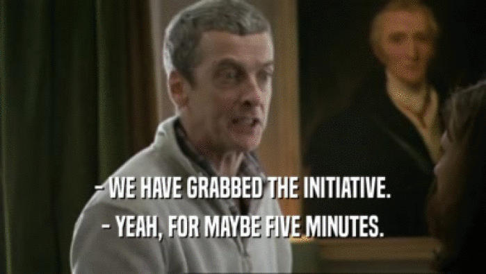 - WE HAVE GRABBED THE INITIATIVE. - YEAH, FOR MAYBE FIVE MINUTES. 
