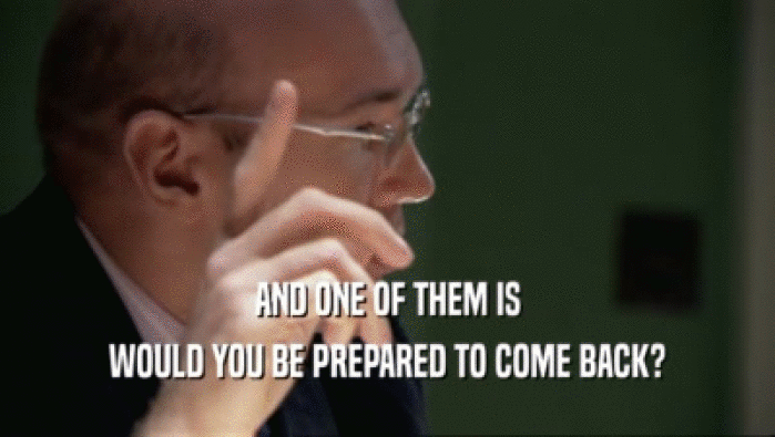 AND ONE OF THEM IS WOULD YOU BE PREPARED TO COME BACK? 