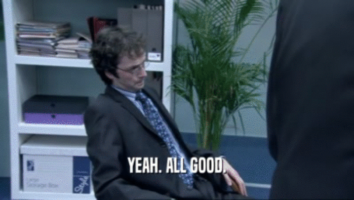 YEAH. ALL GOOD.  