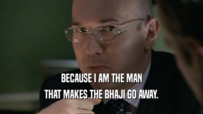 BECAUSE I AM THE MAN THAT MAKES THE BHAJI GO AWAY. 