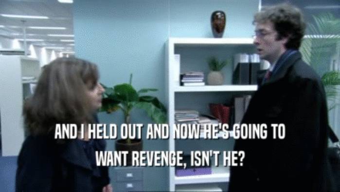 AND I HELD OUT AND NOW HE'S GOING TO WANT REVENGE, ISN'T HE? 