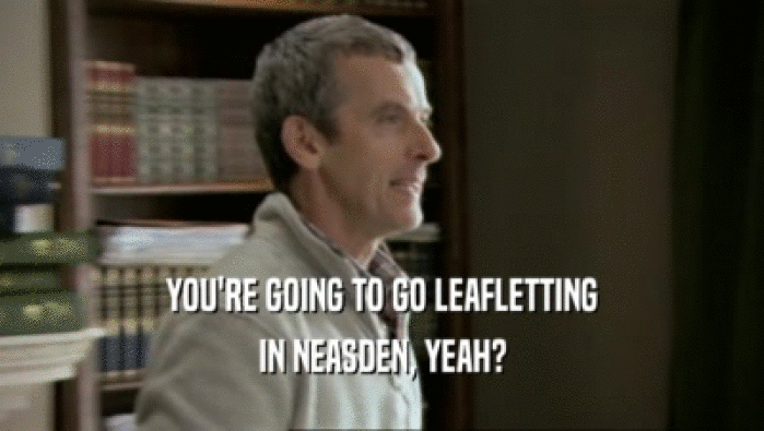 YOU'RE GOING TO GO LEAFLETTING IN NEASDEN, YEAH? 