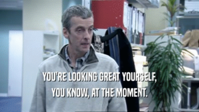 YOU'RE LOOKING GREAT YOURSELF, YOU KNOW, AT THE MOMENT. 