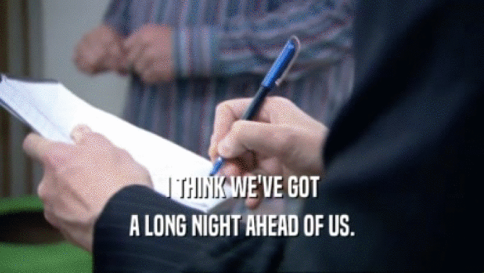 I THINK WE'VE GOT A LONG NIGHT AHEAD OF US. 