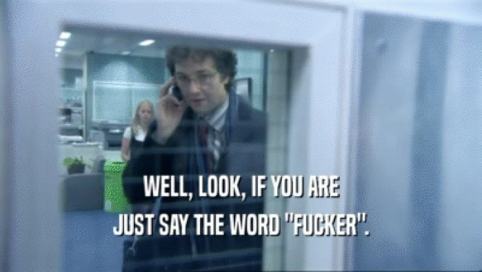 WELL, LOOK, IF YOU ARE JUST SAY THE WORD 