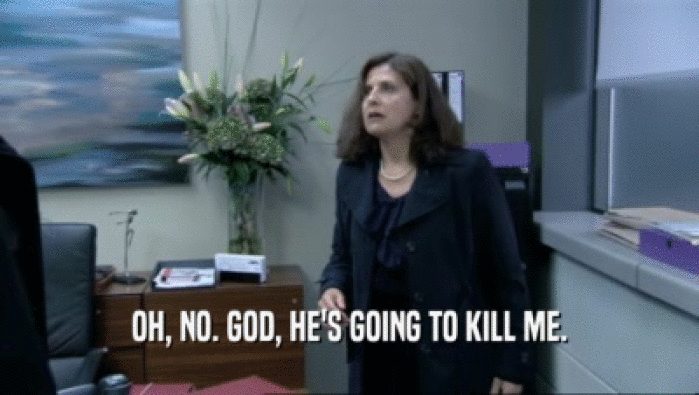 OH, NO. GOD, HE'S GOING TO KILL ME.  