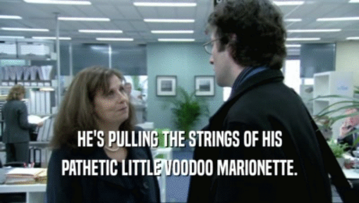 HE'S PULLING THE STRINGS OF HIS PATHETIC LITTLE VOODOO MARIONETTE. 