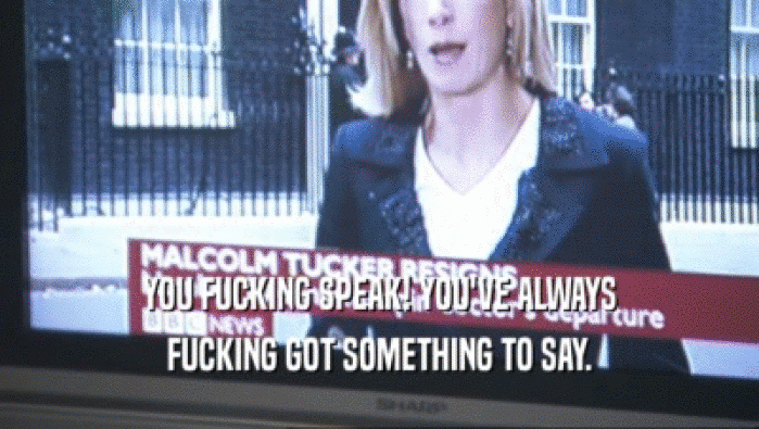 YOU FUCKING SPEAK! YOU'VE ALWAYS FUCKING GOT SOMETHING TO SAY. 