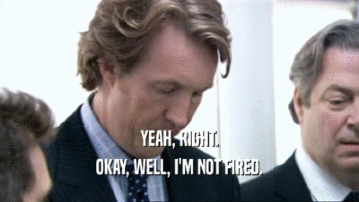 YEAH, RIGHT. OKAY, WELL, I'M NOT FIRED. 