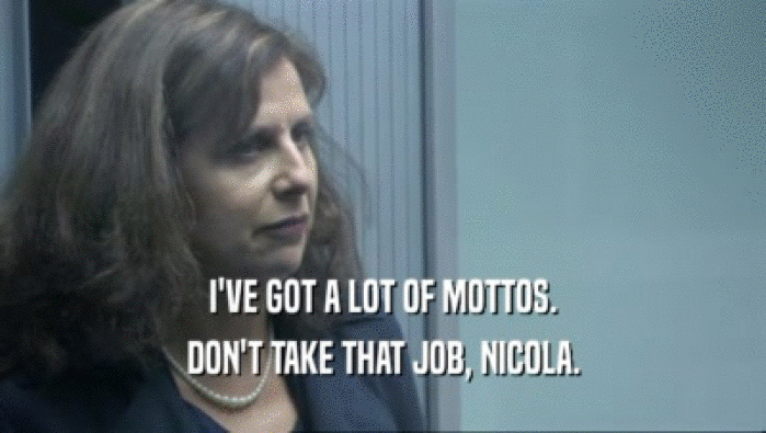 I'VE GOT A LOT OF MOTTOS.
 DON'T TAKE THAT JOB, NICOLA.
 