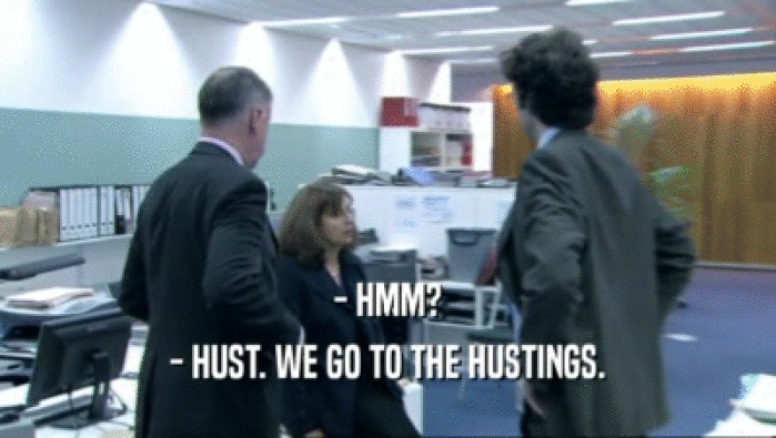 - HMM? - HUST. WE GO TO THE HUSTINGS. 